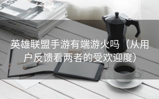 英雄联盟手游有端游火吗（从用户反馈看两者的受欢迎度）