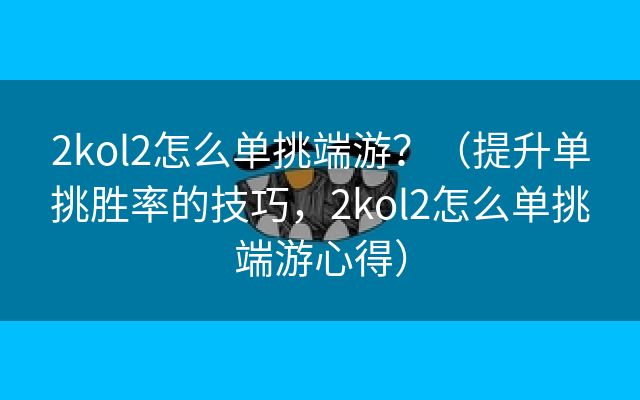 2kol2怎么单挑端游？（提升单挑胜率的技巧，2kol2怎么单挑端游心得）