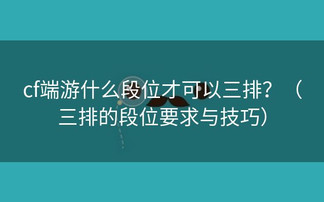 cf端游什么段位才可以三排？（三排的段位要求与技巧）