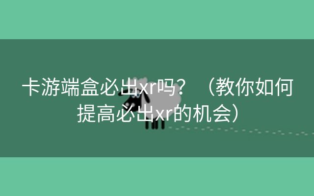 卡游端盒必出xr吗？（教你如何提高必出xr的机会）