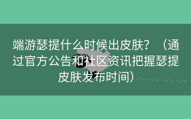 端游瑟提什么时候出皮肤？（通过官方公告和社区资讯把握瑟提皮肤发布时间）