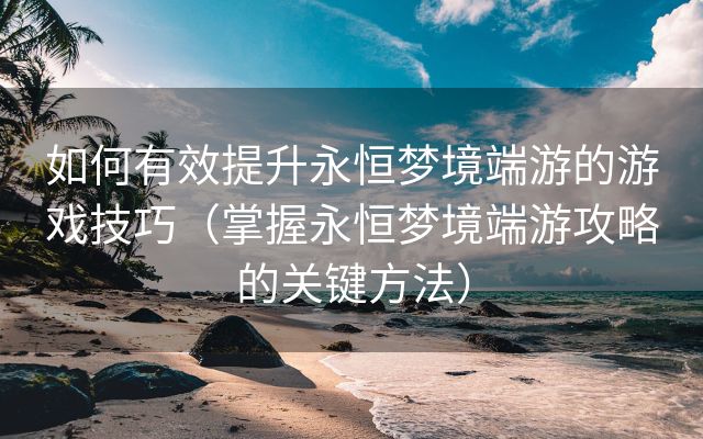 如何有效提升永恒梦境端游的游戏技巧（掌握永恒梦境端游攻略的关键方法）