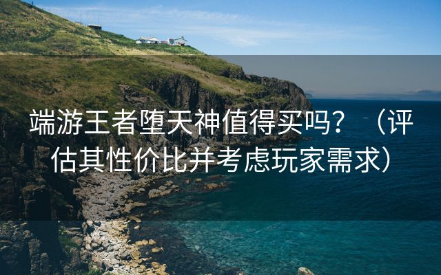 端游王者堕天神值得买吗？（评估其性价比并考虑玩家需求）