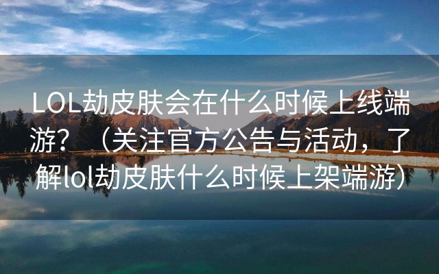 LOL劫皮肤会在什么时候上线端游？（关注官方公告与活动，了解lol劫皮肤什么时候上架端游）