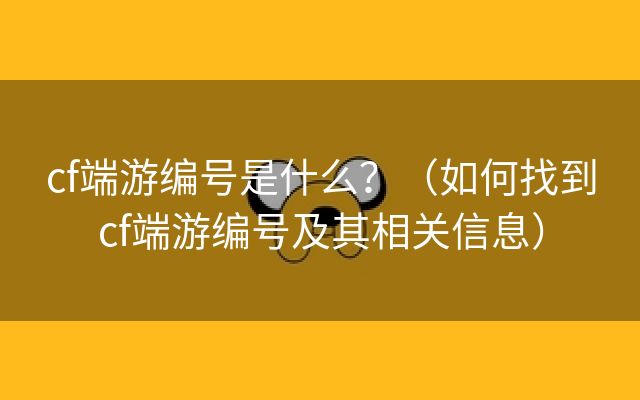 cf端游编号是什么？（如何找到cf端游编号及其相关信息）