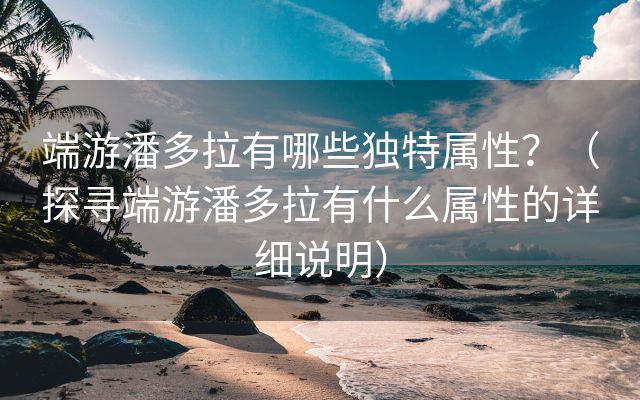 端游潘多拉有哪些独特属性？（探寻端游潘多拉有什么属性的详细说明）