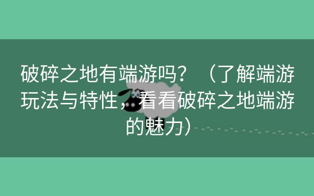 破碎之地有端游吗？（了解端游玩法与特性，看看破碎之地端游的魅力）