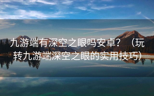 九游端有深空之眼吗安卓？（玩转九游端深空之眼的实用技巧）