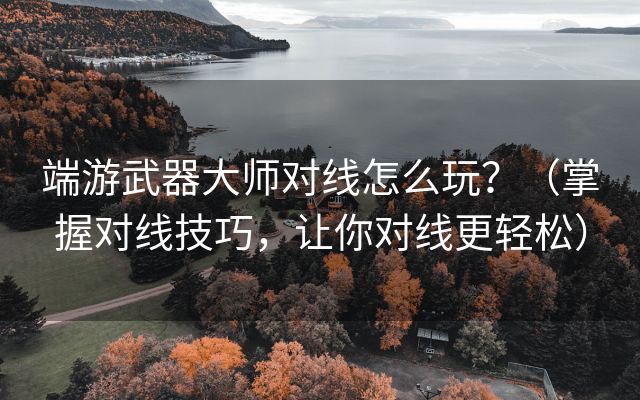 端游武器大师对线怎么玩？（掌握对线技巧，让你对线更轻松）