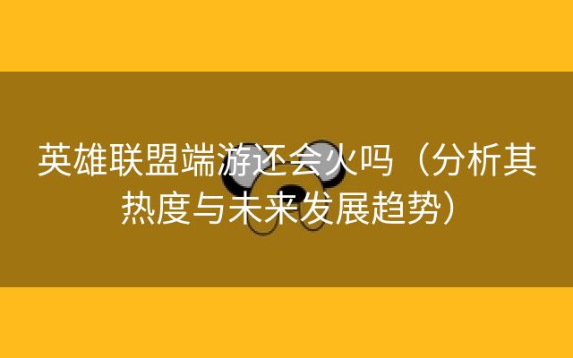 英雄联盟端游还会火吗（分析其热度与未来发展趋势）