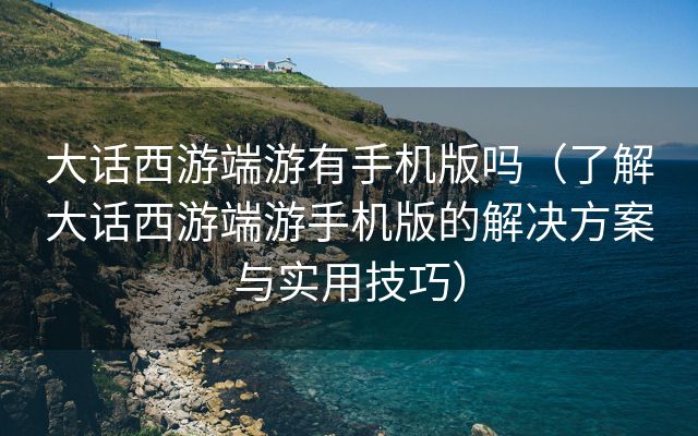 大话西游端游有手机版吗（了解大话西游端游手机版的解决方案与实用技巧）