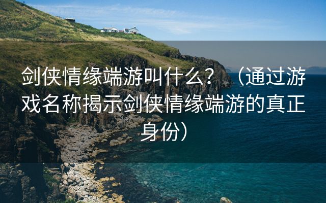 剑侠情缘端游叫什么？（通过游戏名称揭示剑侠情缘端游的真正身份）