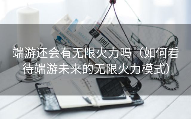 端游还会有无限火力吗（如何看待端游未来的无限火力模式）