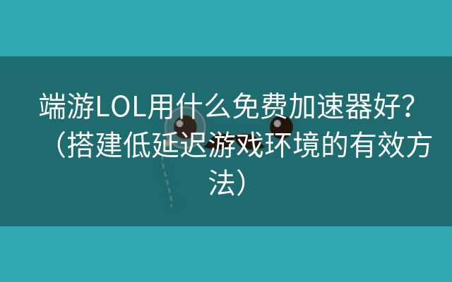 端游LOL用什么免费加速器好？（搭建低延迟游戏环境的有效方法）