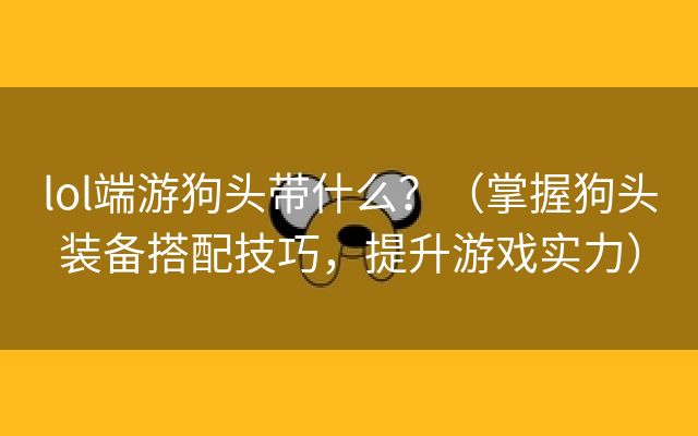 lol端游狗头带什么？（掌握狗头装备搭配技巧，提升游戏实力）