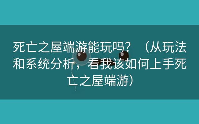 死亡之屋端游能玩吗？（从玩法和系统分析，看我该如何上手死亡之屋端游）