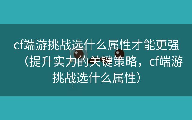 cf端游挑战选什么属性才能更强（提升实力的关键策略，cf端游挑战选什么属性）