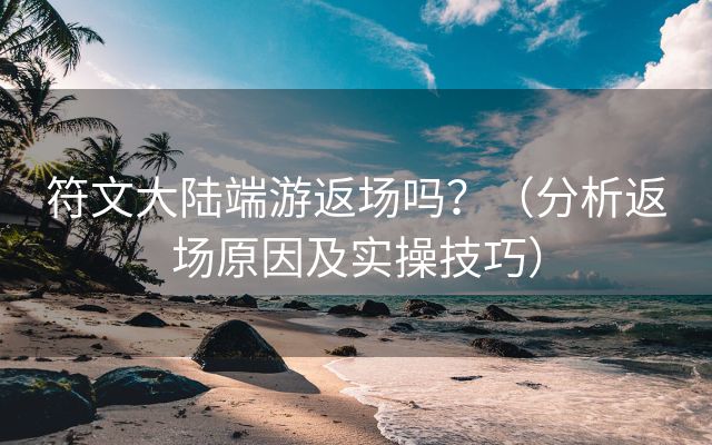 符文大陆端游返场吗？（分析返场原因及实操技巧）