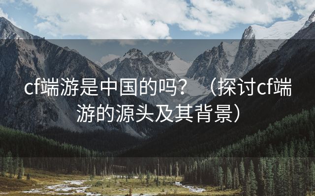 cf端游是中国的吗？（探讨cf端游的源头及其背景）