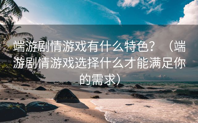 端游剧情游戏有什么特色？（端游剧情游戏选择什么才能满足你的需求）