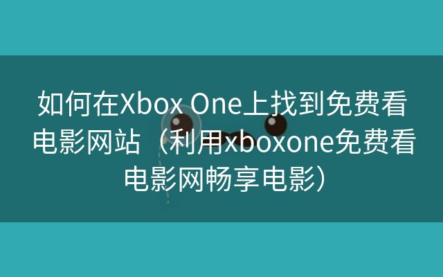 如何在Xbox One上找到免费看电影网站（利用xboxone免费看电影网畅享电影）