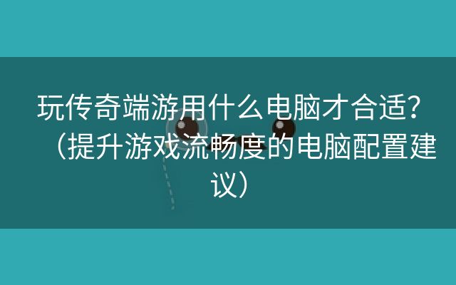 玩传奇端游用什么电脑才合适？（提升游戏流畅度的电脑配置建议）