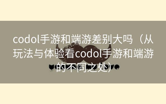 codol手游和端游差别大吗（从玩法与体验看codol手游和端游的不同之处）