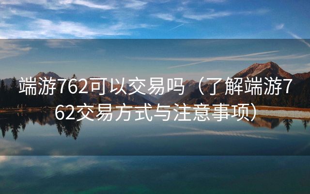 端游762可以交易吗（了解端游762交易方式与注意事项）