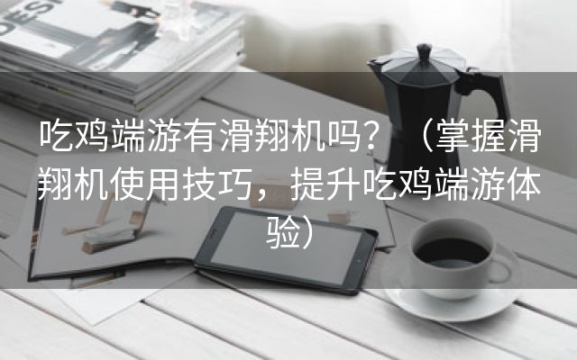 吃鸡端游有滑翔机吗？（掌握滑翔机使用技巧，提升吃鸡端游体验）