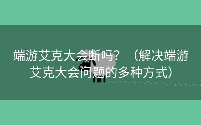 端游艾克大会断吗？（解决端游艾克大会问题的多种方式）