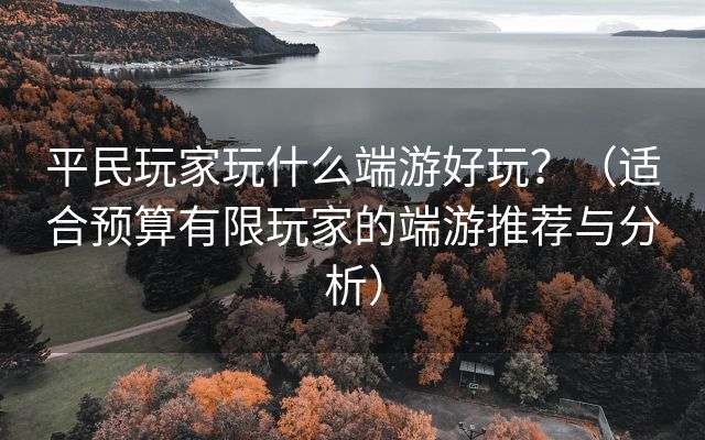 平民玩家玩什么端游好玩？（适合预算有限玩家的端游推荐与分析）