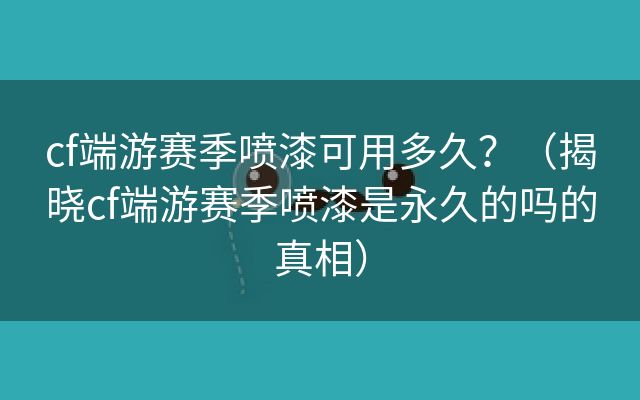 cf端游赛季喷漆可用多久？（揭晓cf端游赛季喷漆是永久的吗的真相）