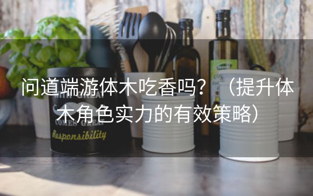 问道端游体木吃香吗？（提升体木角色实力的有效策略）