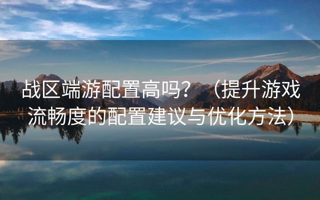 战区端游配置高吗？（提升游戏流畅度的配置建议与优化方法）