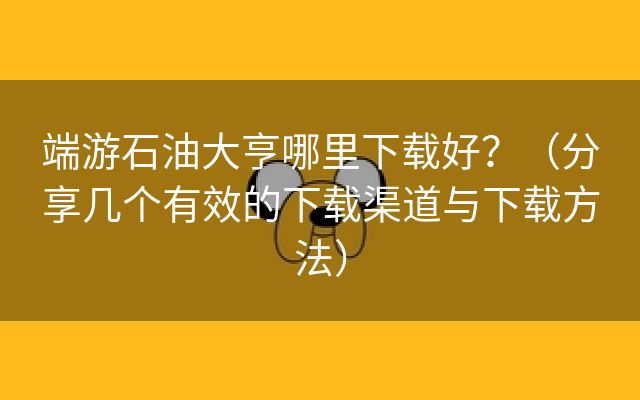 端游石油大亨哪里下载好？（分享几个有效的下载渠道与下载方法）