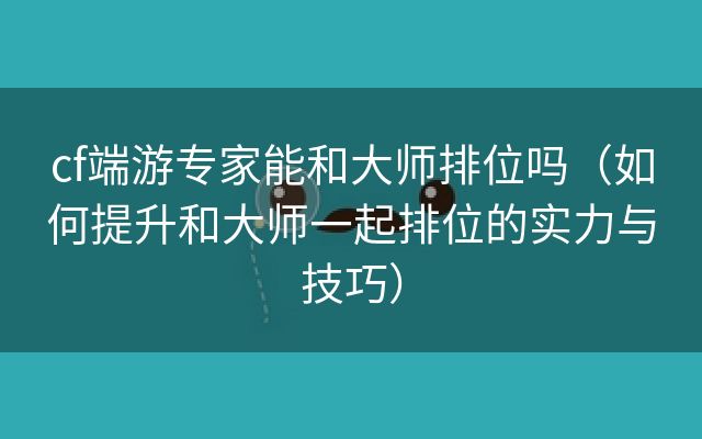 cf端游专家能和大师排位吗（如何提升和大师一起排位的实力与技巧）