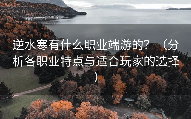 逆水寒有什么职业端游的？（分析各职业特点与适合玩家的选择）