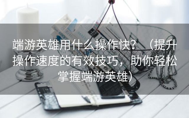 端游英雄用什么操作快？（提升操作速度的有效技巧，助你轻松掌握端游英雄）