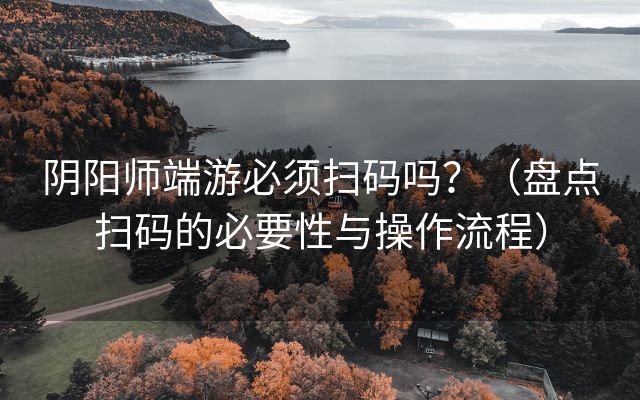 阴阳师端游必须扫码吗？（盘点扫码的必要性与操作流程）