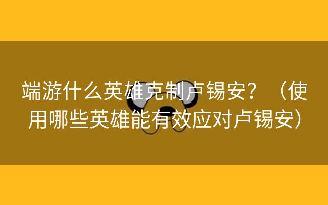 端游什么英雄克制卢锡安？（使用哪些英雄能有效应对卢锡安）