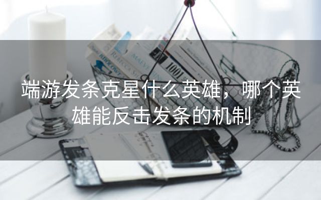 端游发条克星什么英雄，哪个英雄能反击发条的机制