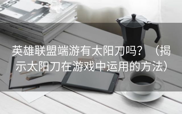 英雄联盟端游有太阳刀吗？（揭示太阳刀在游戏中运用的方法）