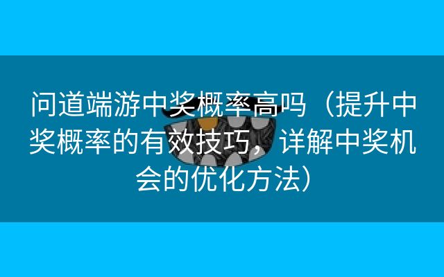 问道端游中奖概率高吗（提升中奖概率的有效技巧，详解中奖机会的优化方法）