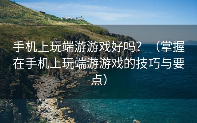 手机上玩端游游戏好吗？（掌握在手机上玩端游游戏的技巧与要点）