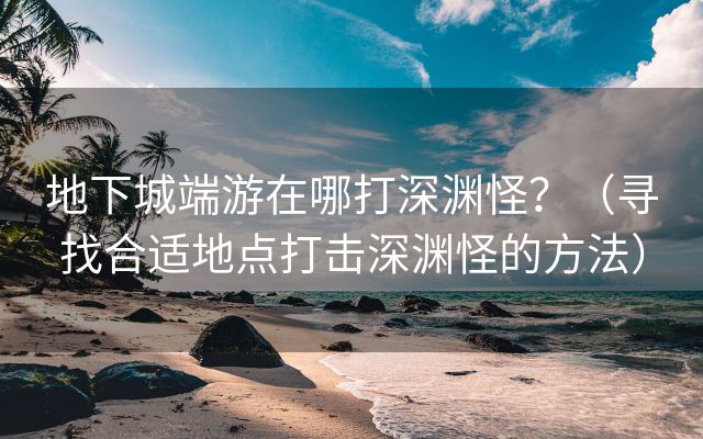 地下城端游在哪打深渊怪？（寻找合适地点打击深渊怪的方法）