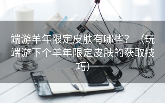 端游羊年限定皮肤有哪些？（玩端游下个羊年限定皮肤的获取技巧）