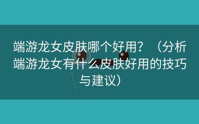 端游龙女皮肤哪个好用？（分析端游龙女有什么皮肤好用的技巧与建议）