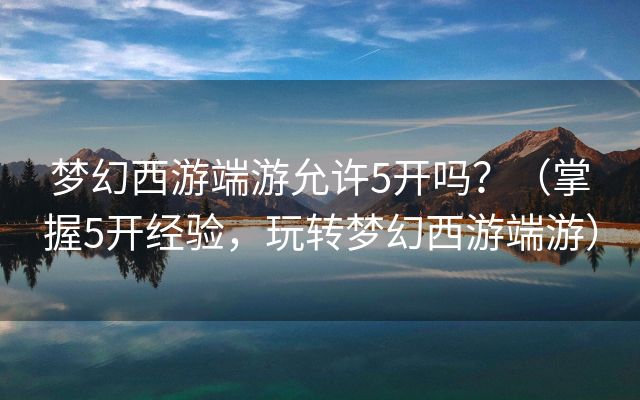 梦幻西游端游允许5开吗？（掌握5开经验，玩转梦幻西游端游）