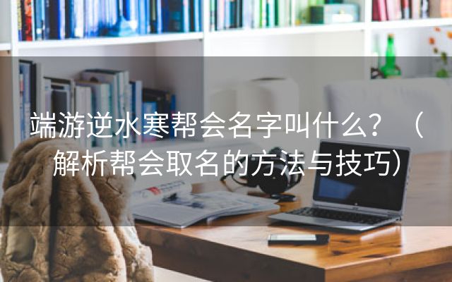 端游逆水寒帮会名字叫什么？（解析帮会取名的方法与技巧）