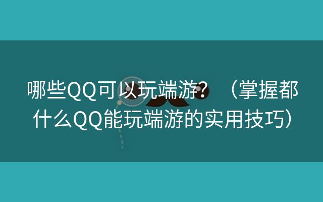 哪些QQ可以玩端游？（掌握都什么QQ能玩端游的实用技巧）